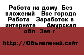 Работа на дому..Без вложений - Все города Работа » Заработок в интернете   . Амурская обл.,Зея г.